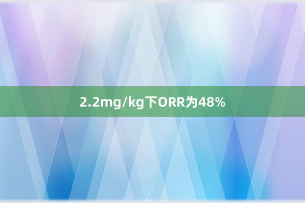 2.2mg/kg下ORR为48%