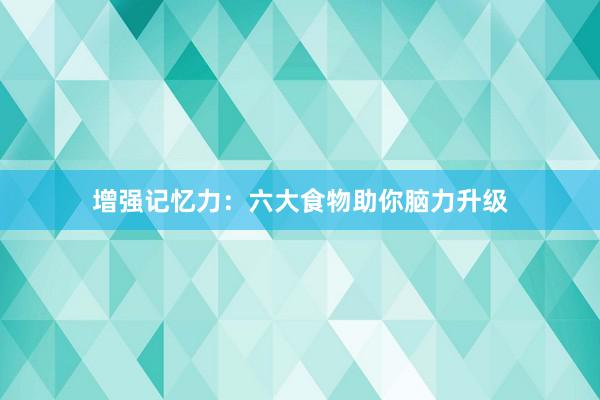 增强记忆力：六大食物助你脑力升级