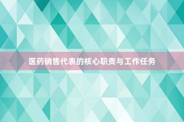 医药销售代表的核心职责与工作任务