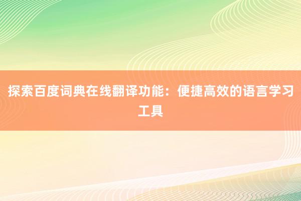 探索百度词典在线翻译功能：便捷高效的语言学习工具