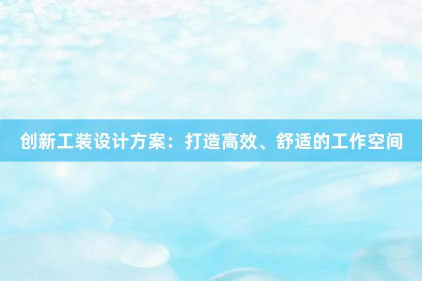 创新工装设计方案：打造高效、舒适的工作空间