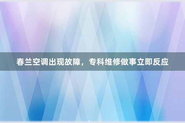 春兰空调出现故障，专科维修做事立即反应