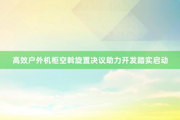 高效户外机柜空斡旋置决议助力开发踏实启动