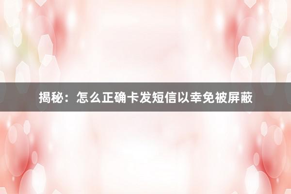 揭秘：怎么正确卡发短信以幸免被屏蔽